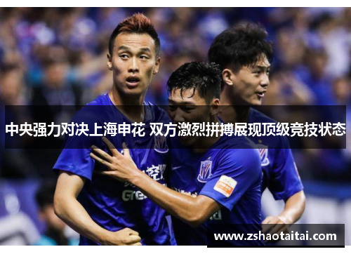 中央强力对决上海申花 双方激烈拼搏展现顶级竞技状态